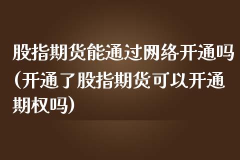 股指期货能通过网络开通吗(开通了股指期货可以开通期权吗)_https://www.xmqjcw.com_期货开户_第1张