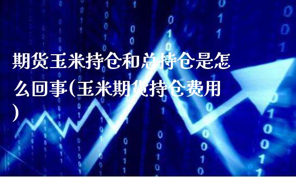 期货玉米持仓和总持仓是怎么回事(玉米期货持仓费用)_https://www.xmqjcw.com_股票投资_第1张