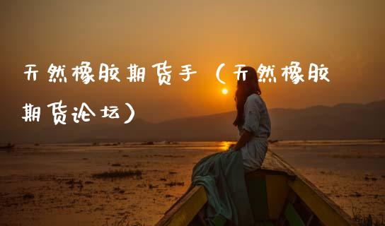 天然橡胶期货手（天然橡胶期货**）_https://www.xmqjcw.com_期货直播室_第1张