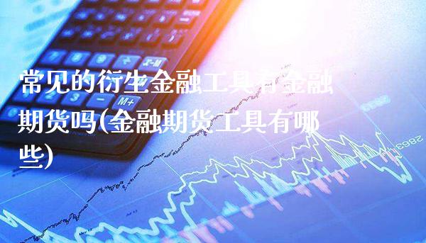 常见的衍生金融工具有金融期货吗(金融期货工具有哪些)_https://www.xmqjcw.com_股票投资_第1张