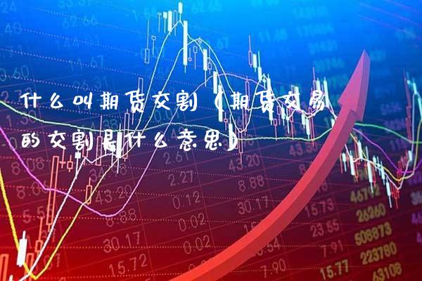 什么叫期货交割（期货交易的交割是什么意思）_https://www.xmqjcw.com_期货投资_第1张