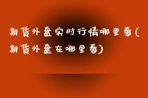 期货外盘实时行情哪里看(期货外盘在哪里看)_https://www.xmqjcw.com_期货投资_第1张