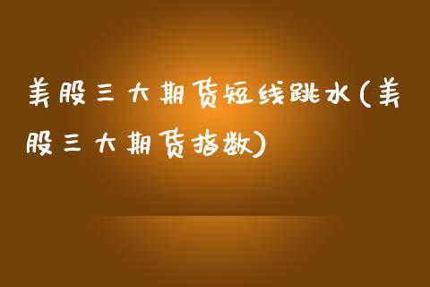 美股三大期货短线跳水(美股三大期货指数)_https://www.xmqjcw.com_期货百科_第1张