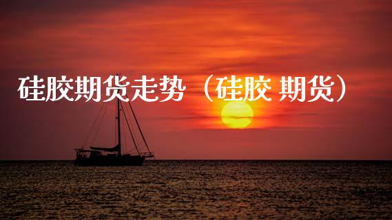 硅胶期货走势（硅胶 期货）_https://www.xmqjcw.com_期货投资_第1张