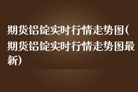 期货铝锭实时行情走势图(期货铝锭实时行情走势图最新)_https://www.xmqjcw.com_期货直播室_第1张