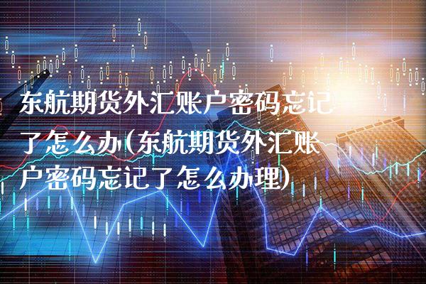 东航期货外汇账户密码忘记了怎么办(东航期货外汇账户密码忘记了怎么办理)_https://www.xmqjcw.com_期货开户_第1张