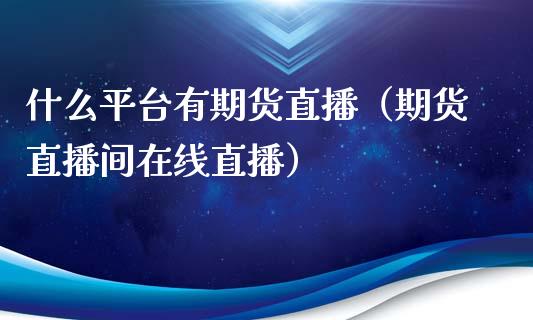 什么平台有期货直播（期货直播间在线直播）_https://www.xmqjcw.com_期货直播室_第1张