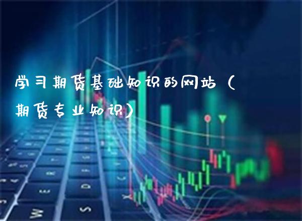 学期货基础知识的网站（期货专业知识）_https://www.xmqjcw.com_期货投资_第1张