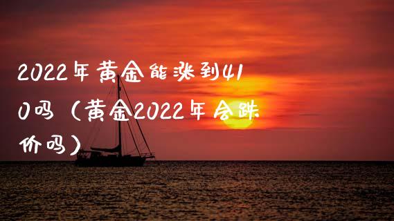 2022年黄金能涨到410吗（黄金2022年会跌价吗）_https://www.xmqjcw.com_期货投资_第1张