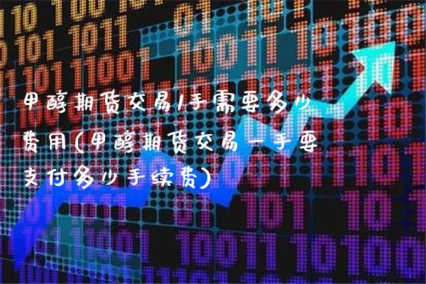 甲醇期货交易1手需要多少费用(甲醇期货交易一手要支付多少手续费)_https://www.xmqjcw.com_期货百科_第1张