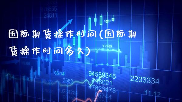 国际期货操作时间(国际期货操作时间多久)_https://www.xmqjcw.com_期货投资_第1张