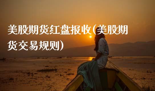 美股期货红盘报收(美股期货交易规则)_https://www.xmqjcw.com_期货直播室_第1张