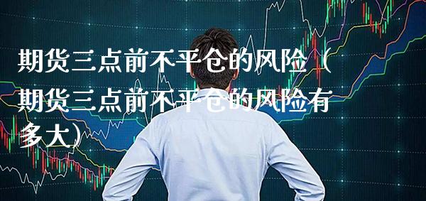 期货三点前不平仓的风险（期货三点前不平仓的风险有多大）_https://www.xmqjcw.com_期货行情_第1张