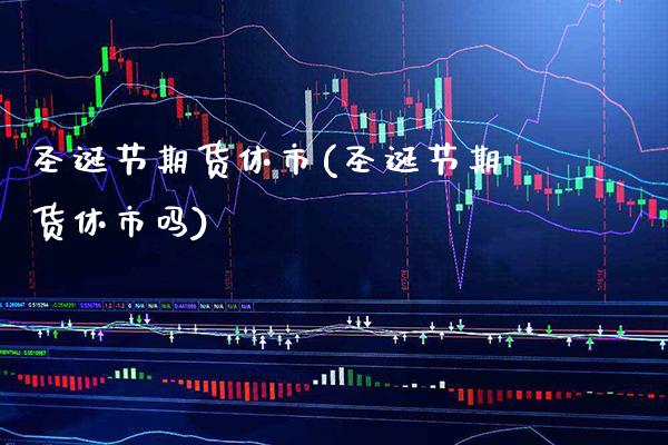 圣诞节期货休市(圣诞节期货休市吗)_https://www.xmqjcw.com_期货开户_第1张