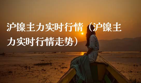 沪镍主力实时行情（沪镍主力实时行情走势）_https://www.xmqjcw.com_期货行情_第1张