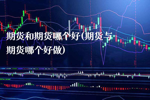 期货和期货哪个好(期货与期货哪个好做)_https://www.xmqjcw.com_期货百科_第1张
