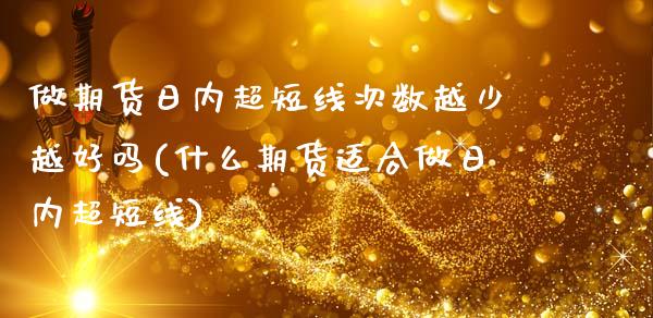 做期货日内超短线次数越少越好吗(什么期货适合做日内超短线)_https://www.xmqjcw.com_股票投资_第1张