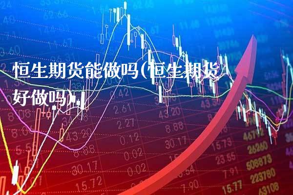 恒生期货能做吗(恒生期货好做吗)_https://www.xmqjcw.com_股票投资_第1张