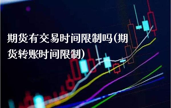 期货有交易时间限制吗(期货转账时间限制)_https://www.xmqjcw.com_基金理财_第1张
