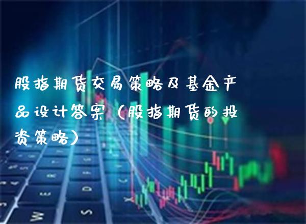 股指期货交易策略及基金产品设计答案（股指期货的投资策略）_https://www.xmqjcw.com_期货直播室_第1张