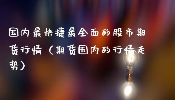 国内最快捷最全面的股市期货行情（期货国内的行情走势）_https://www.xmqjcw.com_期货投资_第1张