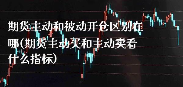 期货主动和被动开仓区别在哪(期货主动买和主动卖看什么指标)_https://www.xmqjcw.com_期货百科_第1张
