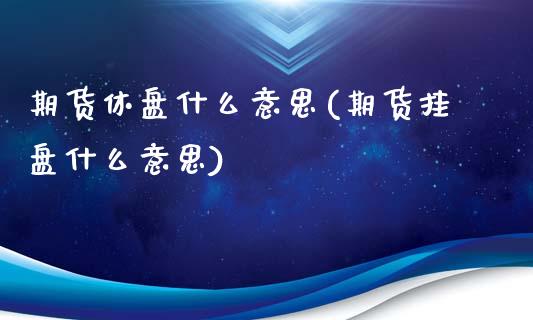期货休盘什么意思(期货挂盘什么意思)_https://www.xmqjcw.com_期货直播室_第1张