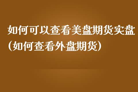 如何可以查看美盘期货实盘(如何查看外盘期货)_https://www.xmqjcw.com_期货百科_第1张