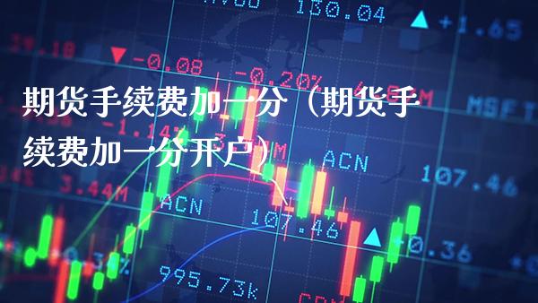 期货手续费加一分（期货手续费加一分开户）_https://www.xmqjcw.com_期货投资_第1张