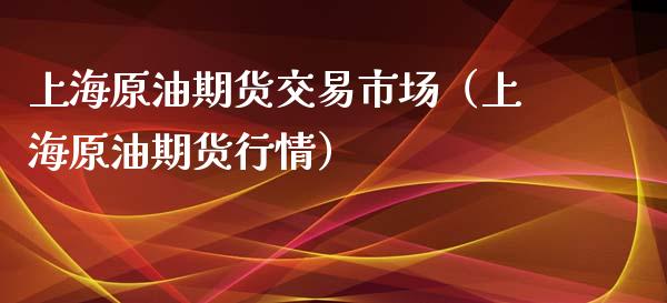 上海原油期货交易市场（上海原油期货行情）_https://www.xmqjcw.com_期货投资_第1张