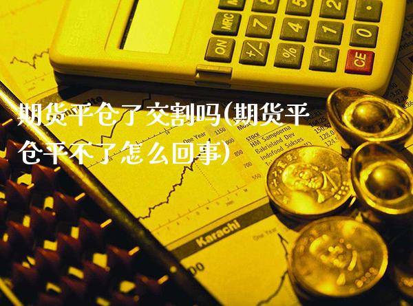 期货平仓了交割吗(期货平仓平不了怎么回事)_https://www.xmqjcw.com_期货百科_第1张
