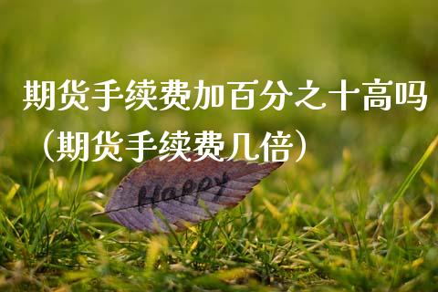 期货手续费加百分之十高吗（期货手续费几倍）_https://www.xmqjcw.com_期货直播室_第1张