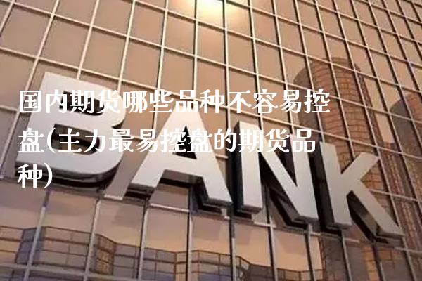 国内期货哪些品种不容易控盘(主力最易控盘的期货品种)_https://www.xmqjcw.com_期货百科_第1张