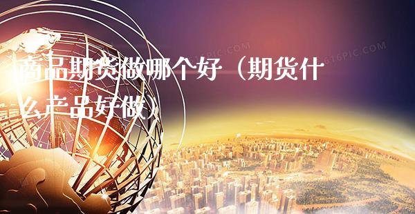 商品期货做哪个好（期货什么产品好做）_https://www.xmqjcw.com_期货直播室_第1张