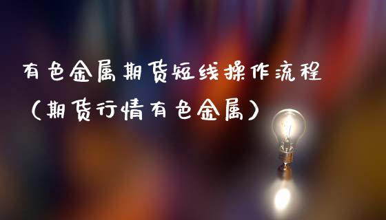 有色金属期货短线操作流程（期货行情有色金属）_https://www.xmqjcw.com_期货投资_第1张