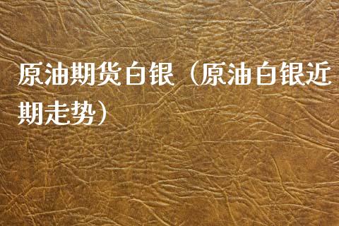 原油期货白银（原油白银近期走势）_https://www.xmqjcw.com_期货投资_第1张