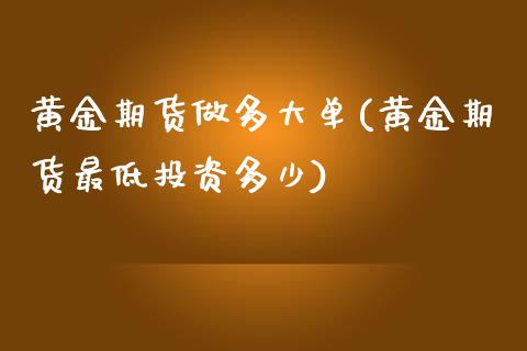 黄金期货做多大单(黄金期货最低投资多少)_https://www.xmqjcw.com_期货百科_第1张