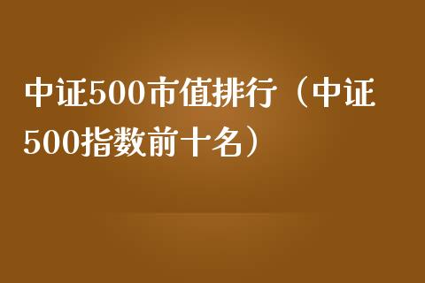 中证500市值排行（中证500指数前十名）_https://www.xmqjcw.com_期货投资_第1张