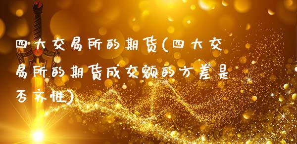 四大交易所的期货(四大交易所的期货成交额的方差是否齐性)_https://www.xmqjcw.com_期货投资_第1张
