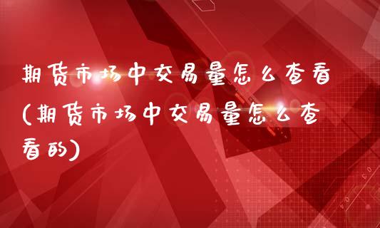 期货市场中交易量怎么查看(期货市场中交易量怎么查看的)_https://www.xmqjcw.com_期货直播室_第1张