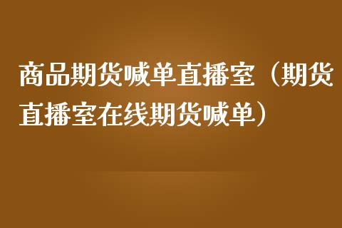 商品期货喊单直播室（期货直播室在线期货喊单）_https://www.xmqjcw.com_期货投资_第1张