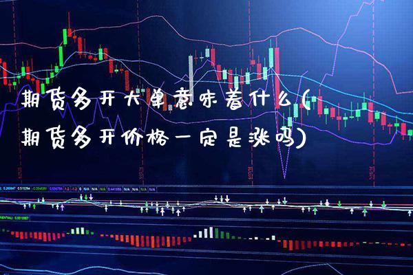期货多开大单意味着什么(期货多开价格一定是涨吗)_https://www.xmqjcw.com_期货直播室_第1张