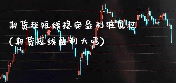 期货超短线稳定盈利谁见过(期货短线盈利大吗)_https://www.xmqjcw.com_期货百科_第1张