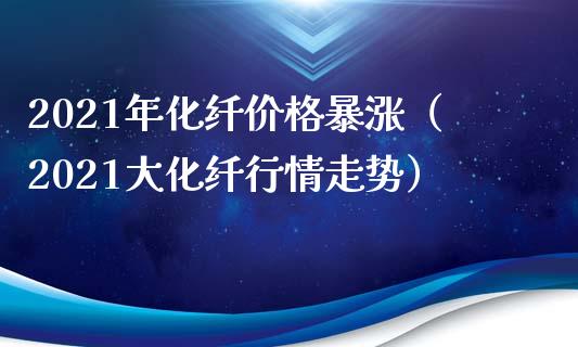 2021年化纤价格暴涨（2021大化纤行情走势）_https://www.xmqjcw.com_期货投资_第1张