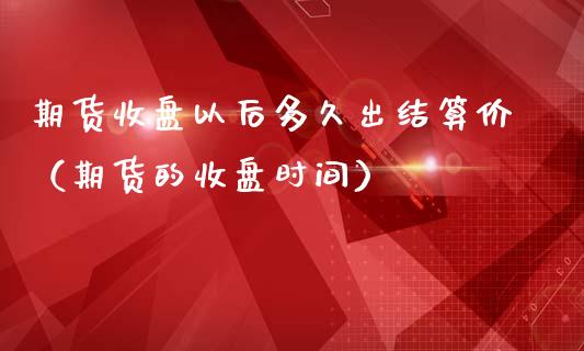 期货收盘以后多久出结算价（期货的收盘时间）_https://www.xmqjcw.com_期货直播室_第1张