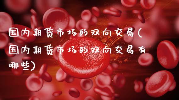 国内期货市场的双向交易(国内期货市场的双向交易有哪些)_期货百科_第1张_秦聚理财 国内期货市场的双向交易(国内期货市场的双向交易有哪些)_https://www.xmqjcw.com_期货百科_第1张