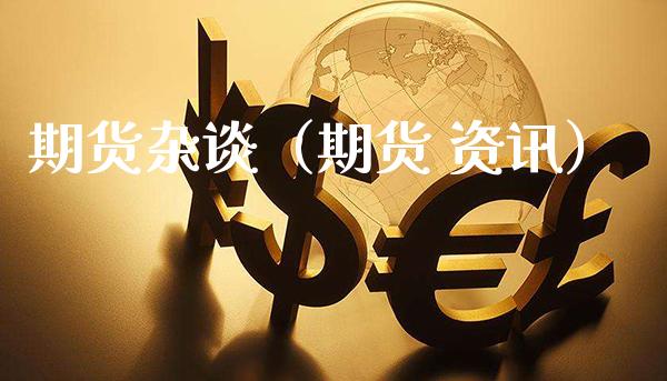 期货杂谈（期货 资讯）_https://www.xmqjcw.com_期货投资_第1张