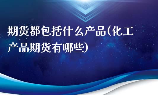 期货都包括什么产品(化工产品期货有哪些)_https://www.xmqjcw.com_期货百科_第1张