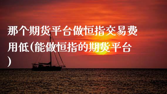 那个期货平台做恒指交易费用低(能做恒指的期货平台)_https://www.xmqjcw.com_期货行情_第1张