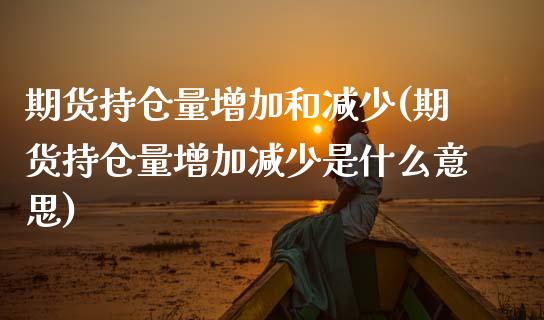 期货持仓量增加和减少(期货持仓量增加减少是什么意思)_https://www.xmqjcw.com_期货百科_第1张